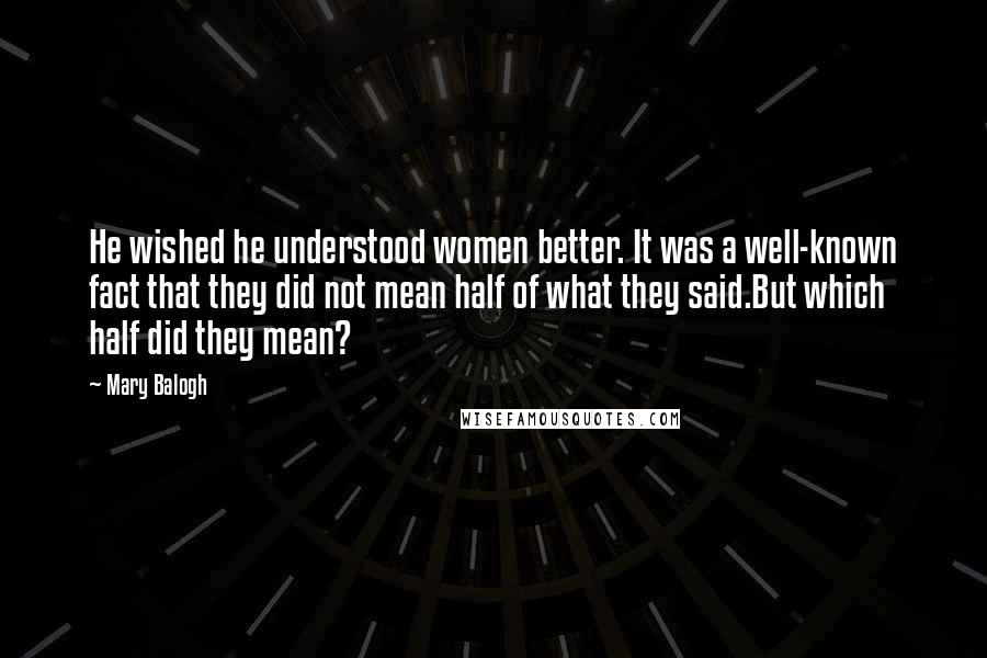 Mary Balogh Quotes: He wished he understood women better. It was a well-known fact that they did not mean half of what they said.But which half did they mean?