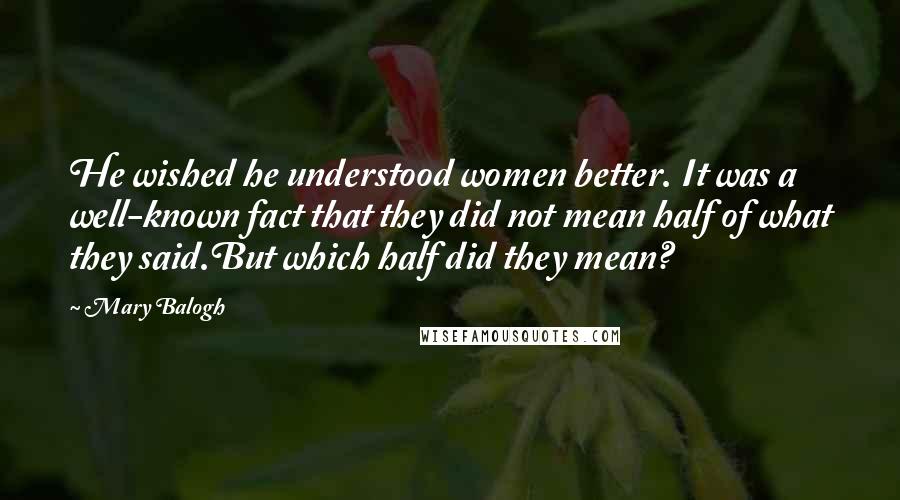 Mary Balogh Quotes: He wished he understood women better. It was a well-known fact that they did not mean half of what they said.But which half did they mean?