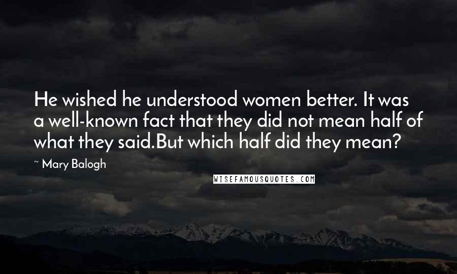 Mary Balogh Quotes: He wished he understood women better. It was a well-known fact that they did not mean half of what they said.But which half did they mean?