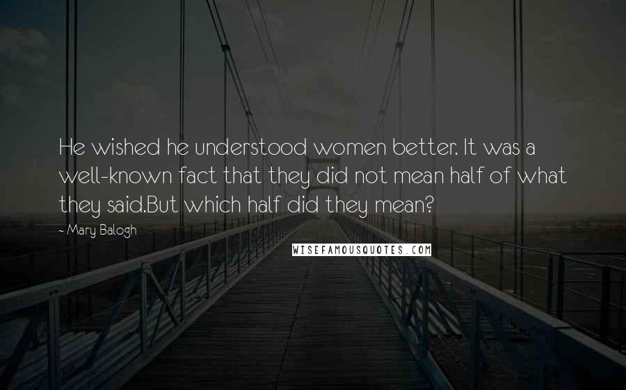 Mary Balogh Quotes: He wished he understood women better. It was a well-known fact that they did not mean half of what they said.But which half did they mean?