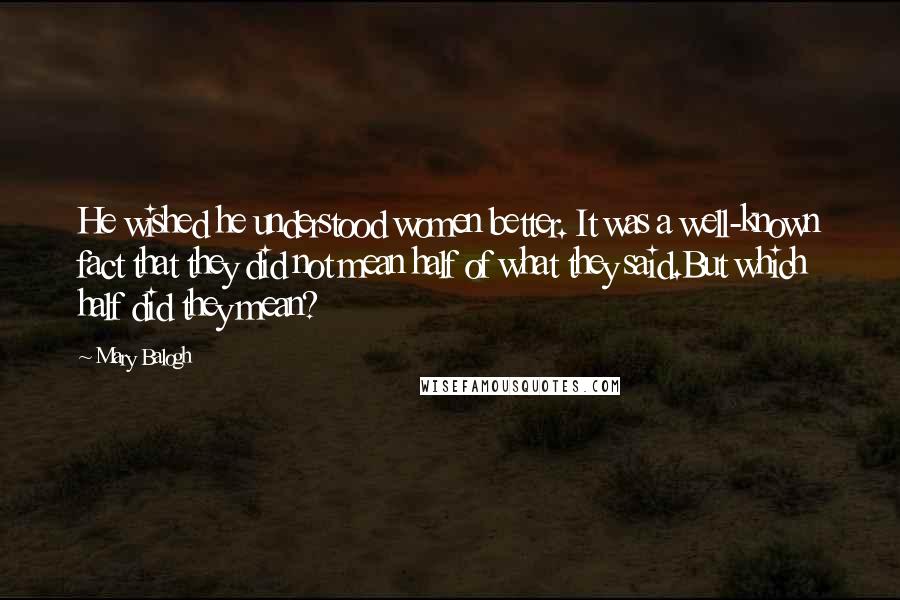 Mary Balogh Quotes: He wished he understood women better. It was a well-known fact that they did not mean half of what they said.But which half did they mean?