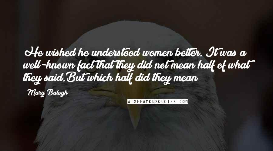 Mary Balogh Quotes: He wished he understood women better. It was a well-known fact that they did not mean half of what they said.But which half did they mean?