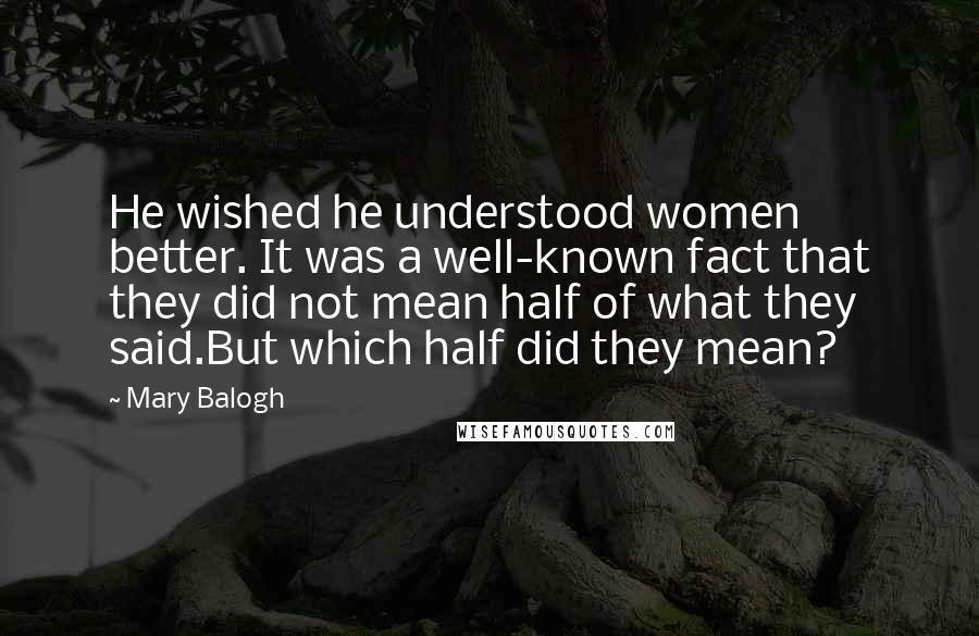 Mary Balogh Quotes: He wished he understood women better. It was a well-known fact that they did not mean half of what they said.But which half did they mean?