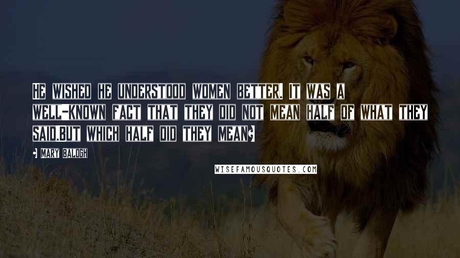 Mary Balogh Quotes: He wished he understood women better. It was a well-known fact that they did not mean half of what they said.But which half did they mean?