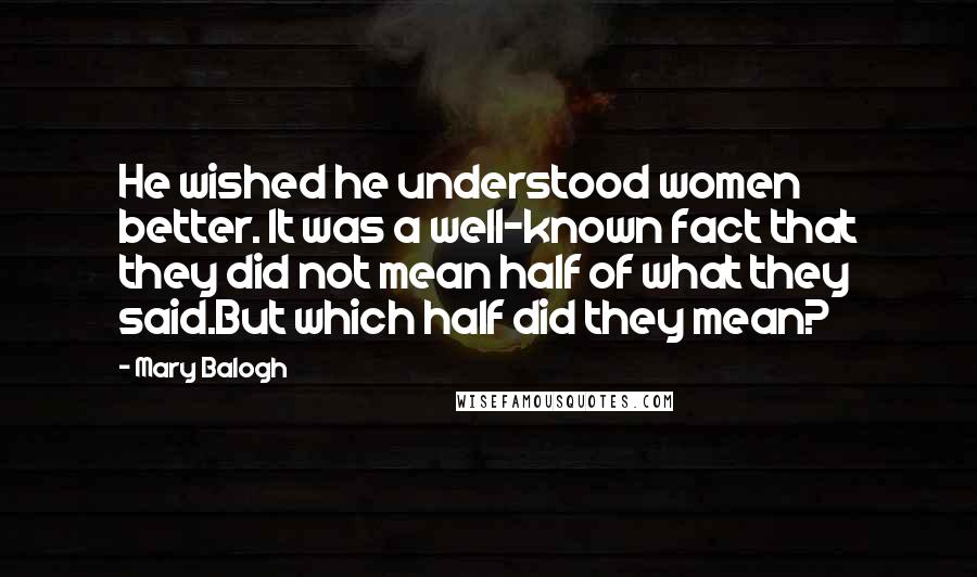 Mary Balogh Quotes: He wished he understood women better. It was a well-known fact that they did not mean half of what they said.But which half did they mean?