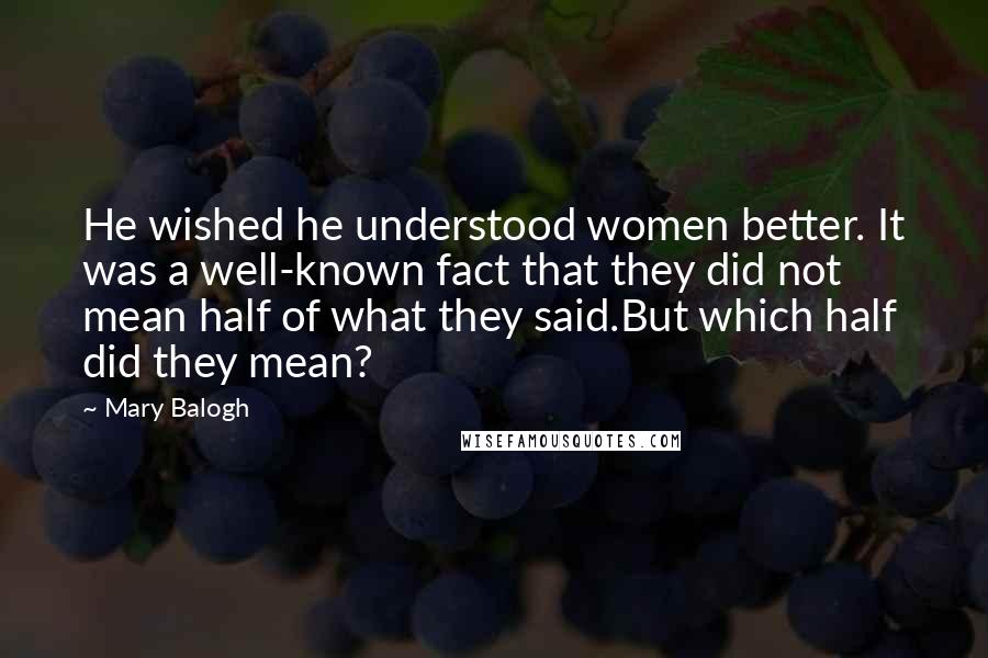 Mary Balogh Quotes: He wished he understood women better. It was a well-known fact that they did not mean half of what they said.But which half did they mean?