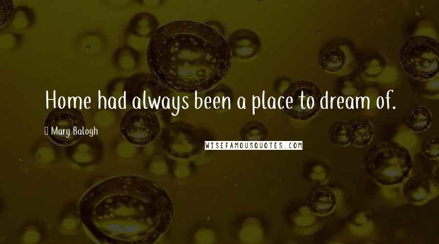 Mary Balogh Quotes: Home had always been a place to dream of.