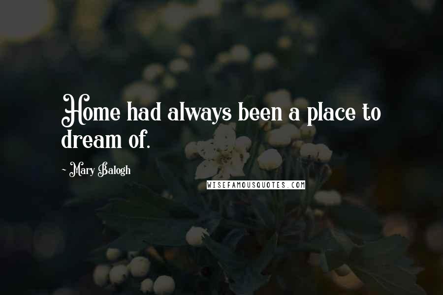 Mary Balogh Quotes: Home had always been a place to dream of.
