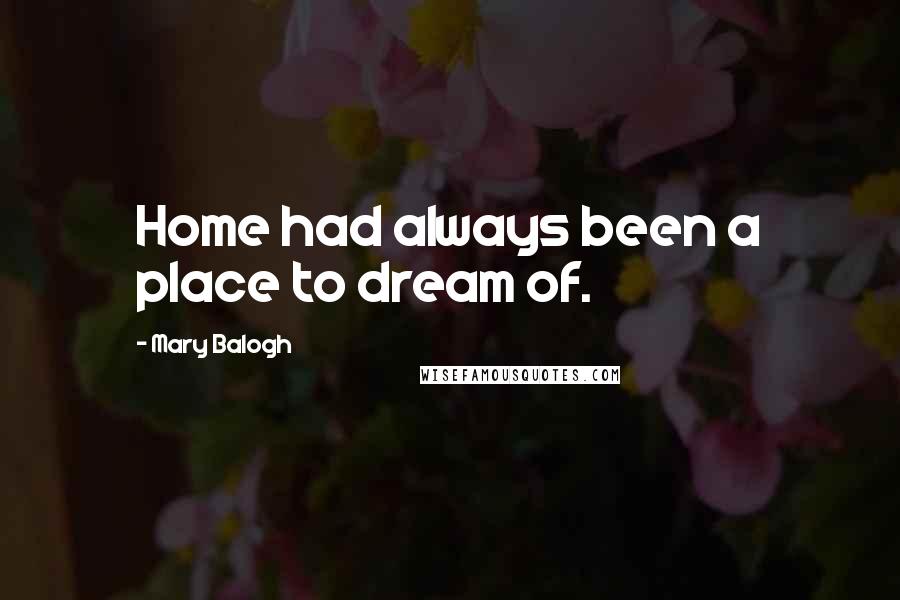 Mary Balogh Quotes: Home had always been a place to dream of.