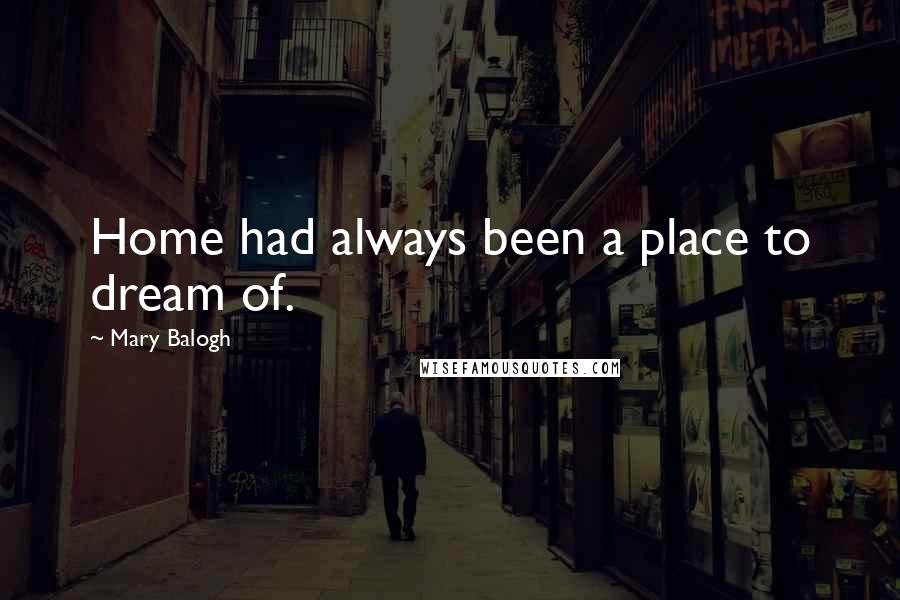 Mary Balogh Quotes: Home had always been a place to dream of.