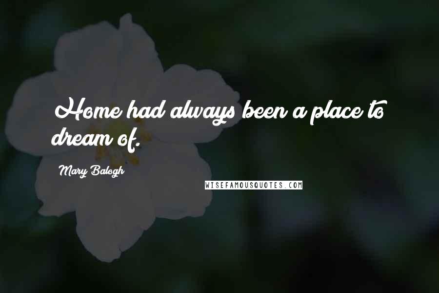 Mary Balogh Quotes: Home had always been a place to dream of.