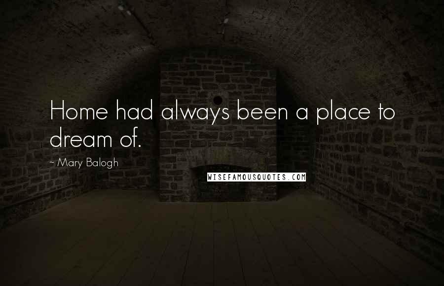 Mary Balogh Quotes: Home had always been a place to dream of.