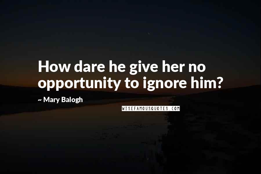 Mary Balogh Quotes: How dare he give her no opportunity to ignore him?