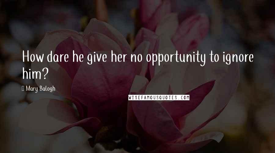 Mary Balogh Quotes: How dare he give her no opportunity to ignore him?