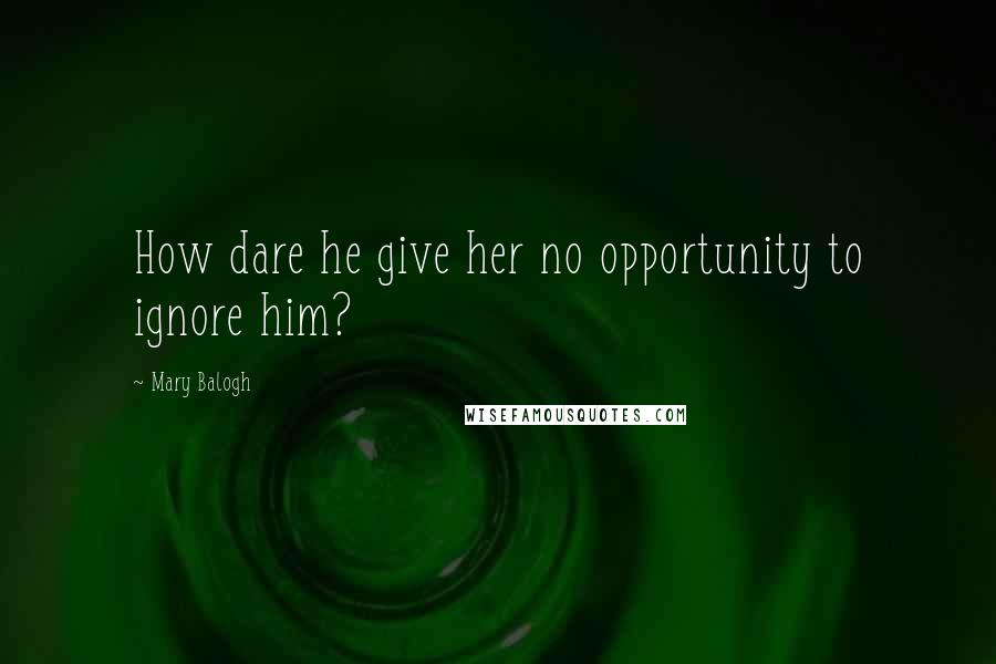 Mary Balogh Quotes: How dare he give her no opportunity to ignore him?