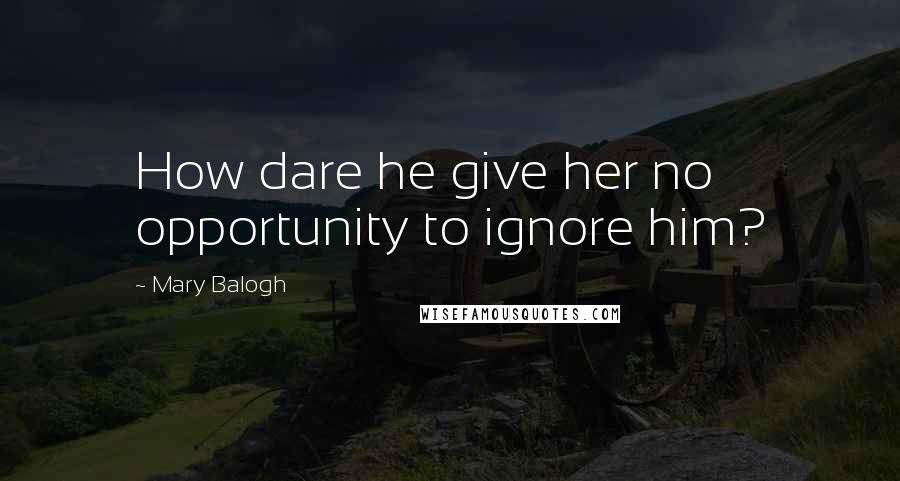 Mary Balogh Quotes: How dare he give her no opportunity to ignore him?