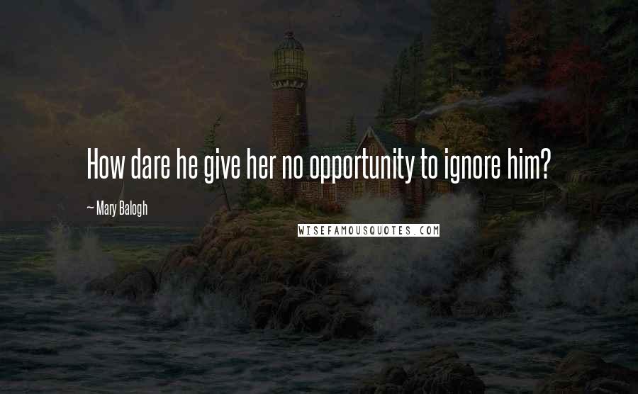 Mary Balogh Quotes: How dare he give her no opportunity to ignore him?