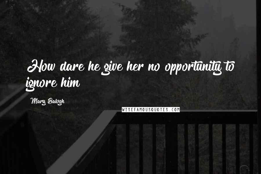 Mary Balogh Quotes: How dare he give her no opportunity to ignore him?