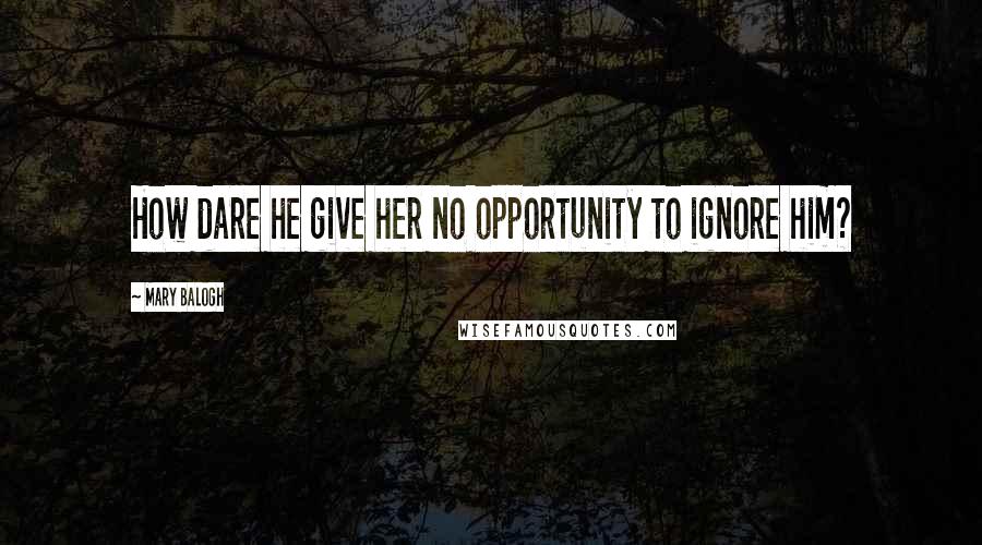 Mary Balogh Quotes: How dare he give her no opportunity to ignore him?