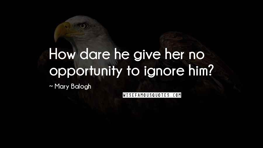 Mary Balogh Quotes: How dare he give her no opportunity to ignore him?