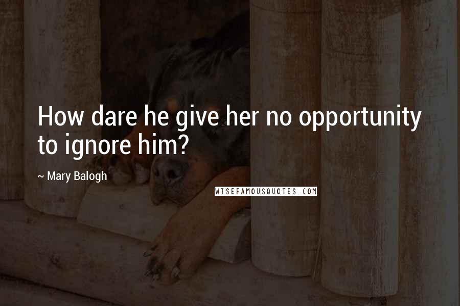 Mary Balogh Quotes: How dare he give her no opportunity to ignore him?