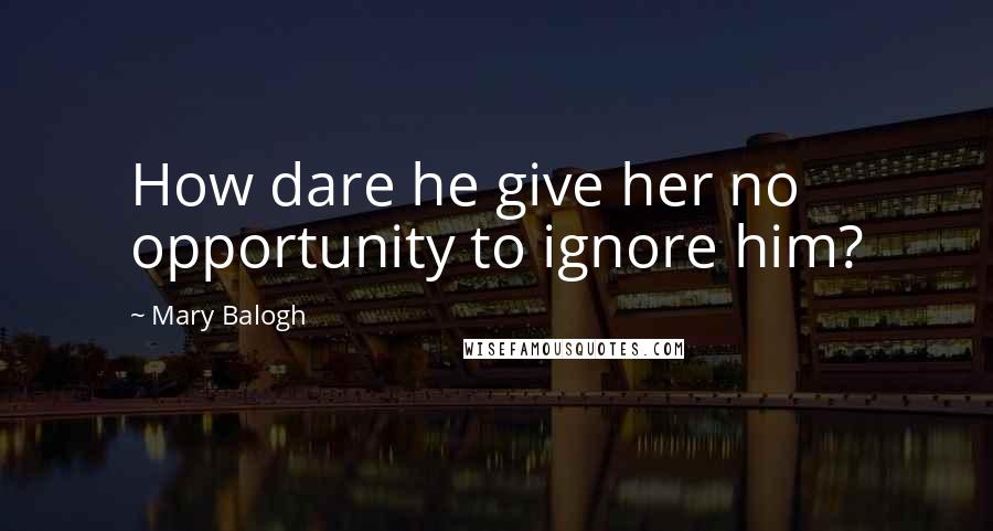 Mary Balogh Quotes: How dare he give her no opportunity to ignore him?