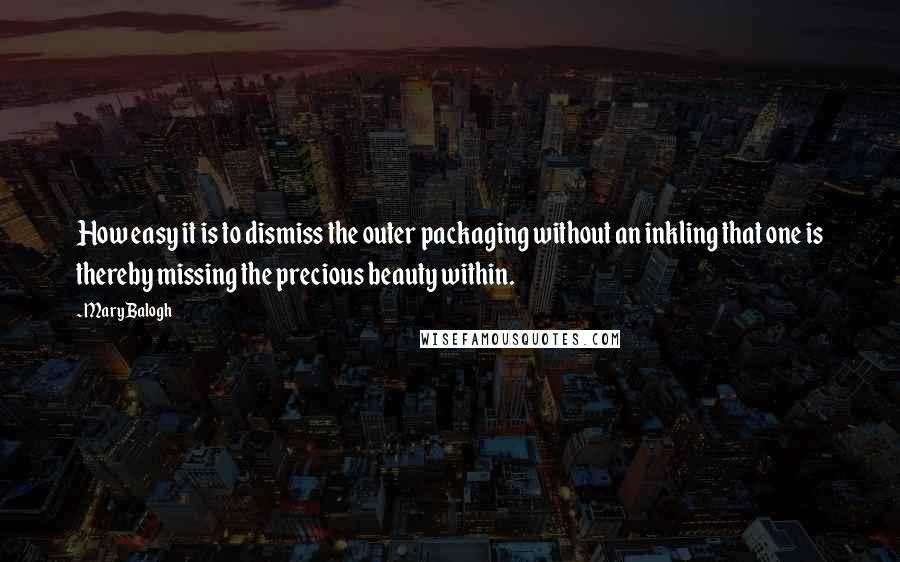 Mary Balogh Quotes: How easy it is to dismiss the outer packaging without an inkling that one is thereby missing the precious beauty within.