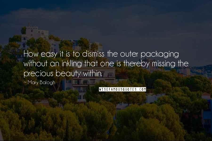 Mary Balogh Quotes: How easy it is to dismiss the outer packaging without an inkling that one is thereby missing the precious beauty within.