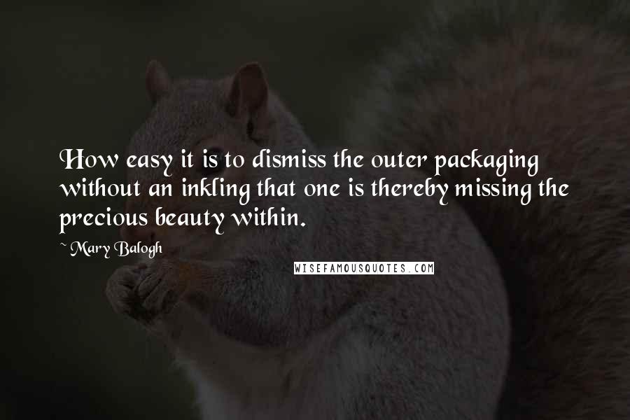 Mary Balogh Quotes: How easy it is to dismiss the outer packaging without an inkling that one is thereby missing the precious beauty within.