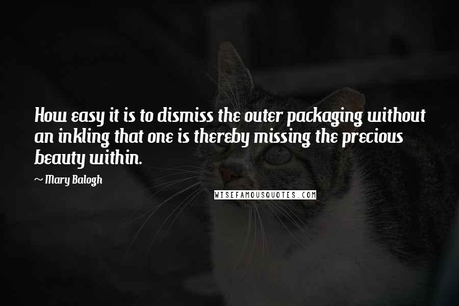 Mary Balogh Quotes: How easy it is to dismiss the outer packaging without an inkling that one is thereby missing the precious beauty within.