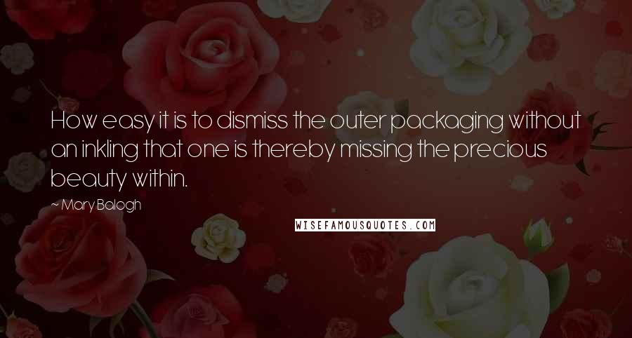 Mary Balogh Quotes: How easy it is to dismiss the outer packaging without an inkling that one is thereby missing the precious beauty within.