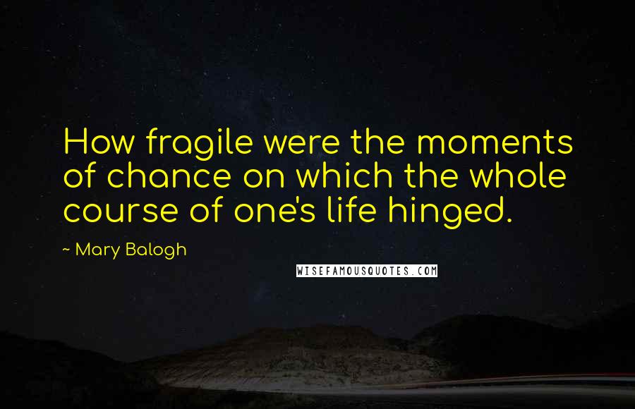 Mary Balogh Quotes: How fragile were the moments of chance on which the whole course of one's life hinged.