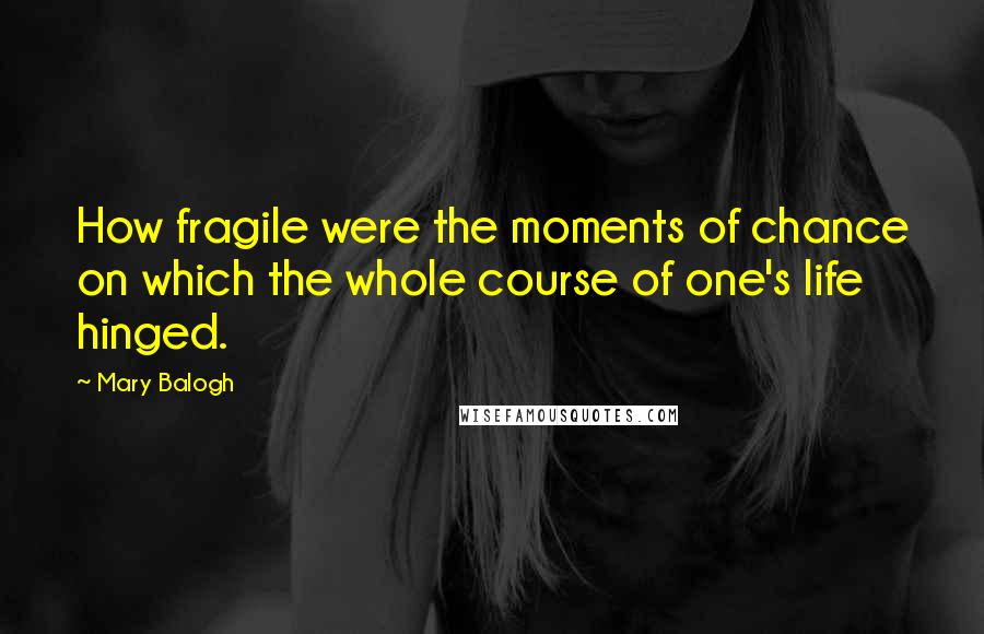 Mary Balogh Quotes: How fragile were the moments of chance on which the whole course of one's life hinged.