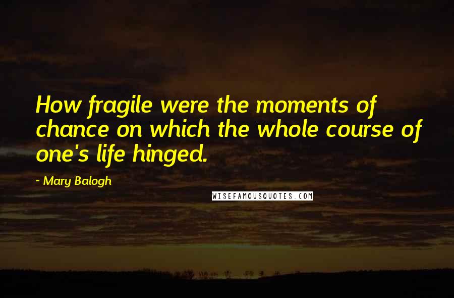 Mary Balogh Quotes: How fragile were the moments of chance on which the whole course of one's life hinged.