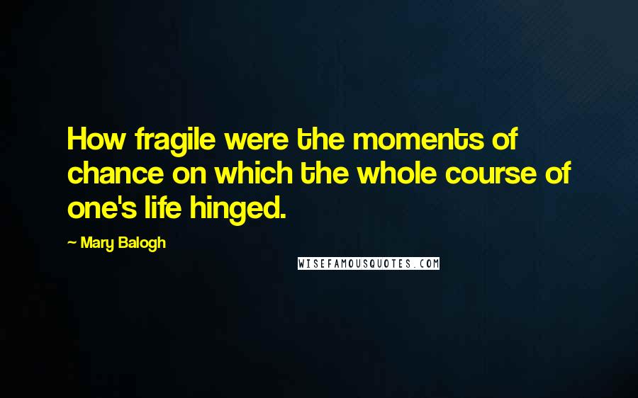 Mary Balogh Quotes: How fragile were the moments of chance on which the whole course of one's life hinged.
