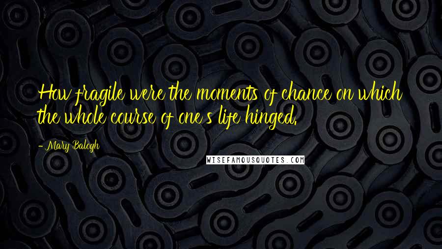 Mary Balogh Quotes: How fragile were the moments of chance on which the whole course of one's life hinged.