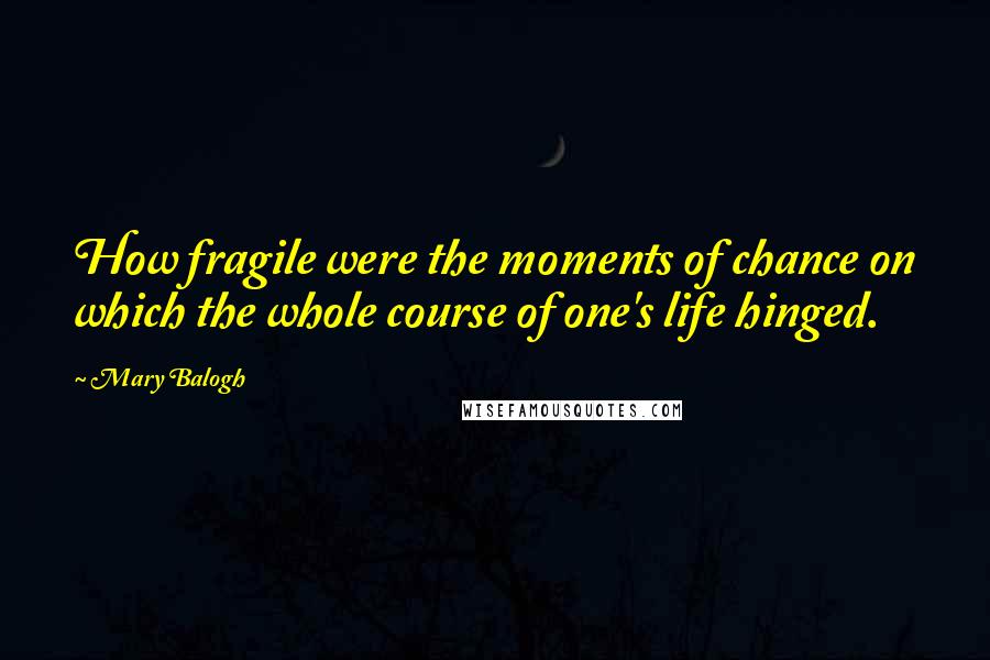Mary Balogh Quotes: How fragile were the moments of chance on which the whole course of one's life hinged.