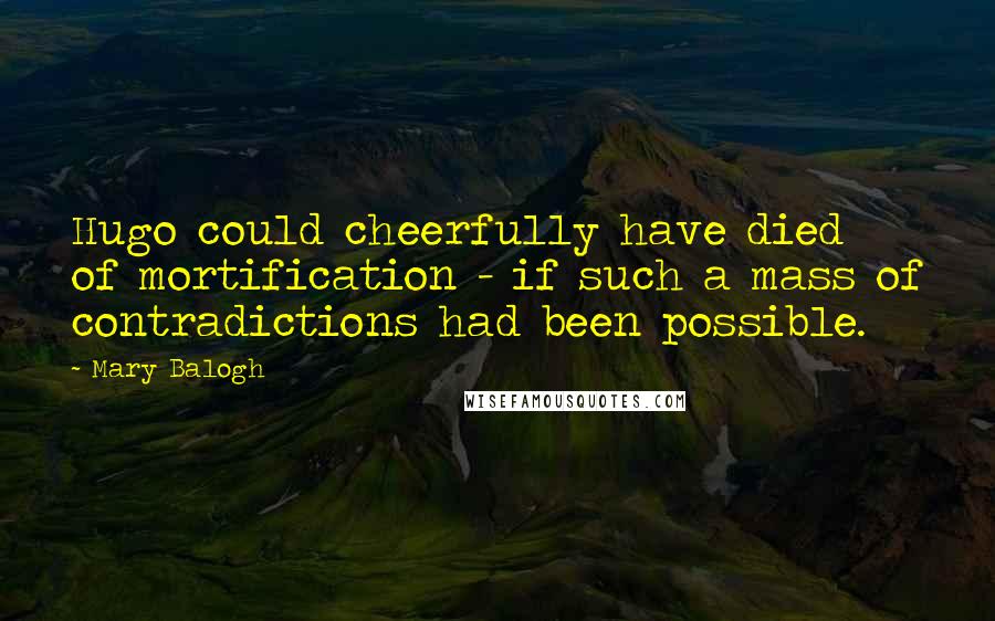 Mary Balogh Quotes: Hugo could cheerfully have died of mortification - if such a mass of contradictions had been possible.