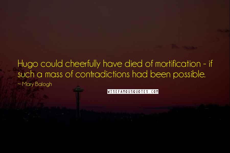 Mary Balogh Quotes: Hugo could cheerfully have died of mortification - if such a mass of contradictions had been possible.