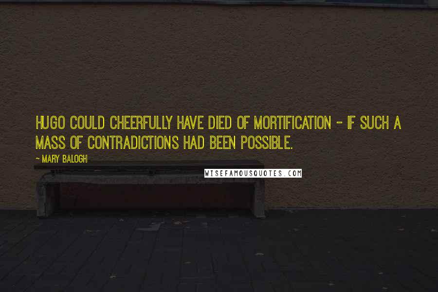 Mary Balogh Quotes: Hugo could cheerfully have died of mortification - if such a mass of contradictions had been possible.