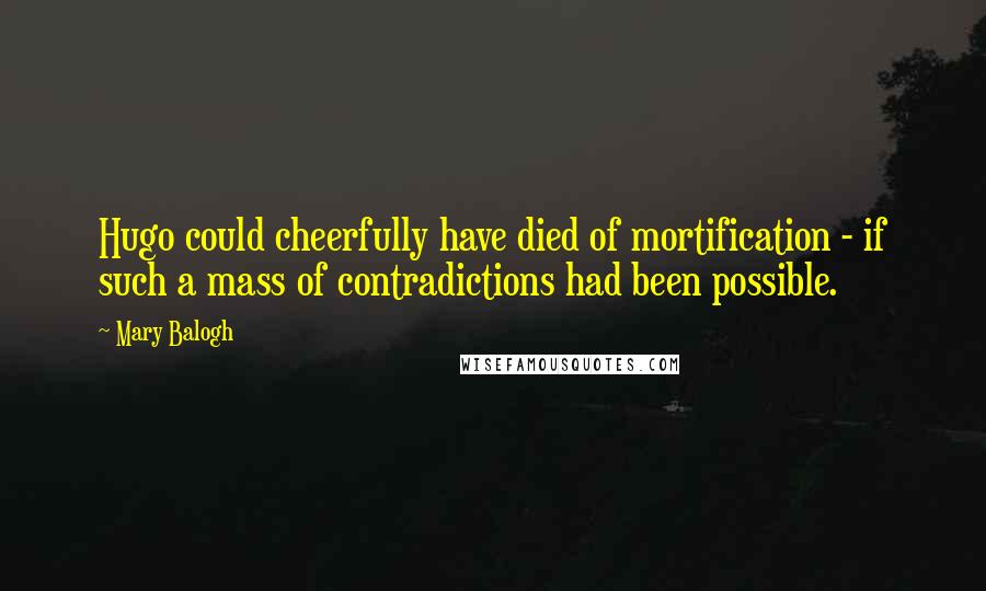 Mary Balogh Quotes: Hugo could cheerfully have died of mortification - if such a mass of contradictions had been possible.