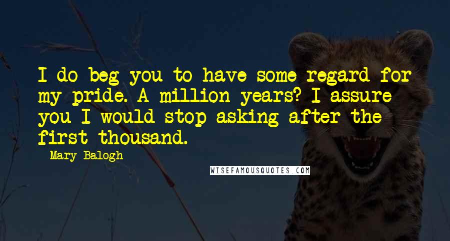 Mary Balogh Quotes: I do beg you to have some regard for my pride. A million years? I assure you I would stop asking after the first thousand.