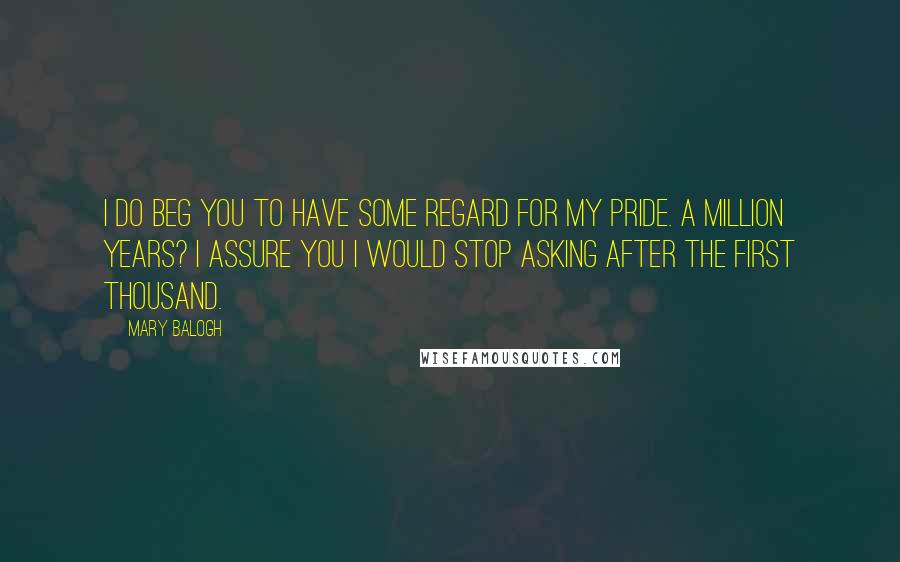 Mary Balogh Quotes: I do beg you to have some regard for my pride. A million years? I assure you I would stop asking after the first thousand.