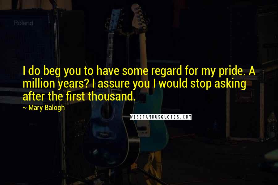 Mary Balogh Quotes: I do beg you to have some regard for my pride. A million years? I assure you I would stop asking after the first thousand.