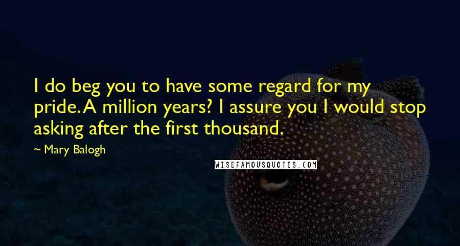 Mary Balogh Quotes: I do beg you to have some regard for my pride. A million years? I assure you I would stop asking after the first thousand.