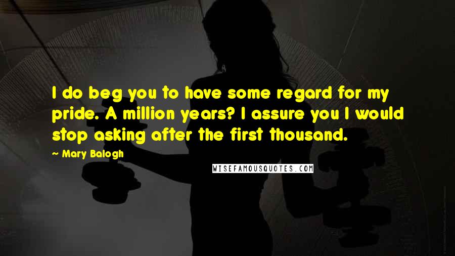 Mary Balogh Quotes: I do beg you to have some regard for my pride. A million years? I assure you I would stop asking after the first thousand.