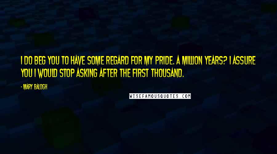 Mary Balogh Quotes: I do beg you to have some regard for my pride. A million years? I assure you I would stop asking after the first thousand.