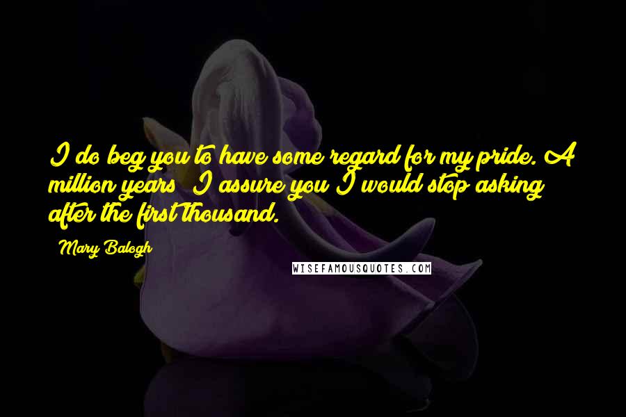 Mary Balogh Quotes: I do beg you to have some regard for my pride. A million years? I assure you I would stop asking after the first thousand.