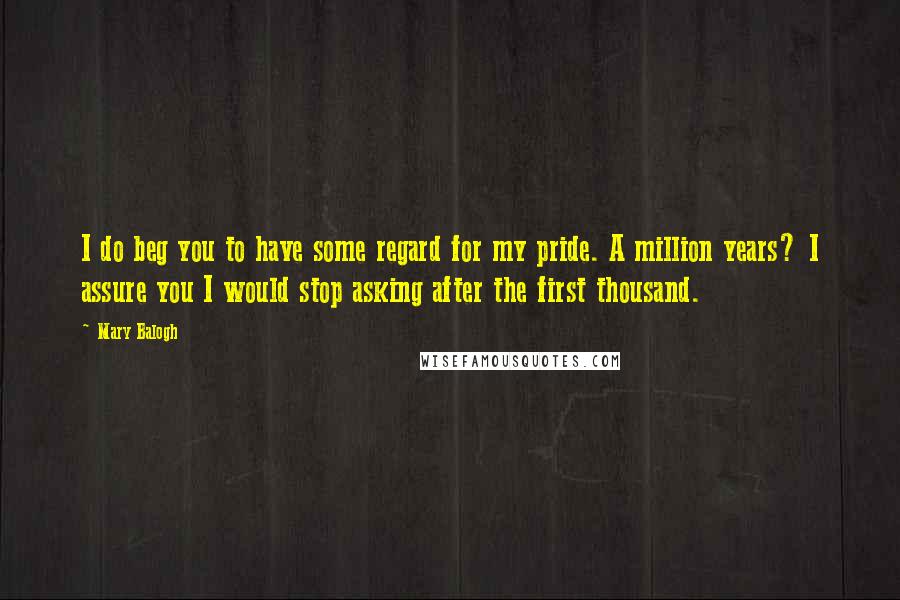 Mary Balogh Quotes: I do beg you to have some regard for my pride. A million years? I assure you I would stop asking after the first thousand.