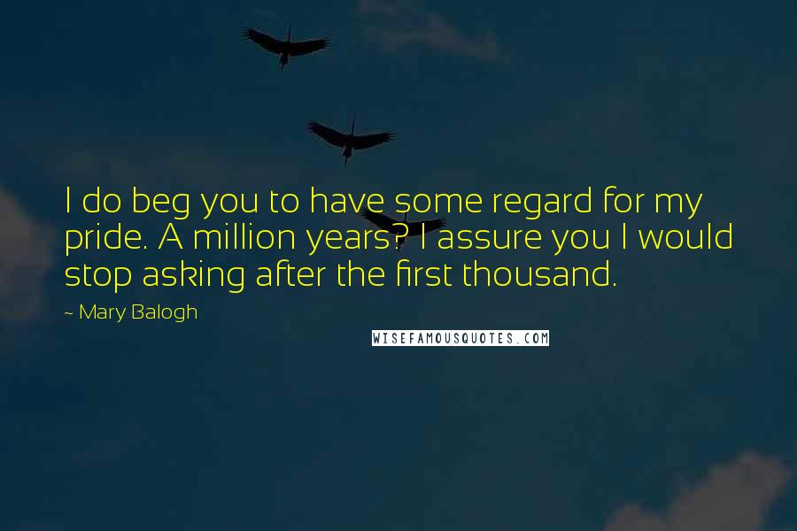 Mary Balogh Quotes: I do beg you to have some regard for my pride. A million years? I assure you I would stop asking after the first thousand.